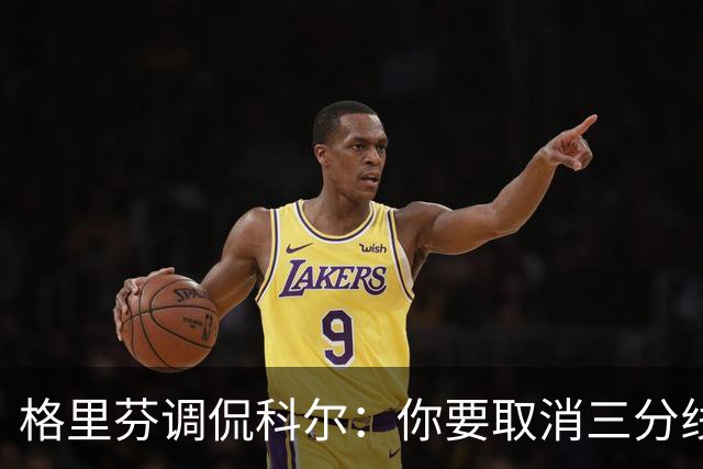 格里芬调侃科尔：你要取消三分线，这可真让人哭笑不得！